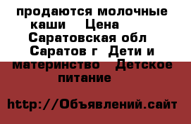 продаются молочные каши  › Цена ­ 45 - Саратовская обл., Саратов г. Дети и материнство » Детское питание   